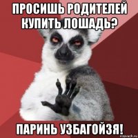 просишь родителей купить лошадь? паринь узбагойзя!