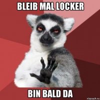 bleib mal locker bin bald da