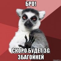 бро! скоро будет 3g збагойней