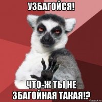 узбагойся! что-ж ты не збагойная такая!?