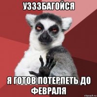 узззбагойся я готов потерпеть до февраля