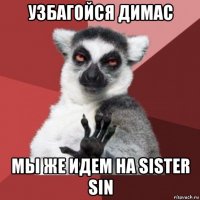 узбагойся димас мы же идем на sister sin