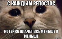 с каждым репостос котейка плачет все меньше и меньше