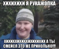 хихихихи я рукажопка ХИХИХХИХИХХИХИХИХИХ А ТЫ СМЕЙСЯ ЭТО ЖЕ ПРИКОЛЬНО!!!