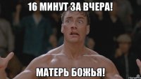 16 минут за вчера! Матерь Божья!