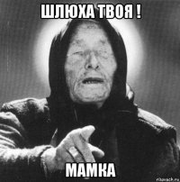 шлюха твоя ! мамка