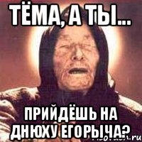 Тёма, а ты... Прийдёшь на днюху Егорыча?