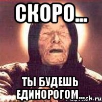 Скоро... Ты будешь ЕДИНОРОГОМ...