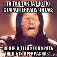 ти так так та що по старані екрану читає: не вір в те що говорять інші.) ти прекрасна:***