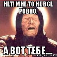 нет! мне то не все ровно, а вот тебе....