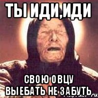 ты иди,иди свою овцу выебать не забуть