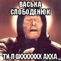 Васька слободенюк ти лоххххххх ахха