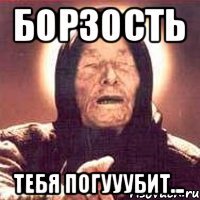 борзость тебя погууубит...