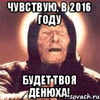 Чувствую, в 2016 году будет твоя денюха!