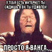 у тебя есть интернет,ты сидишь в вк.Ты удивлён! Просто я ванга.