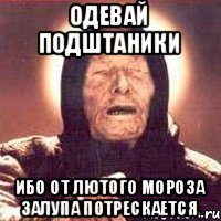 Одевай подштаники Ибо от лютого мороза Залупа потрескается