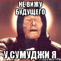 Не вижу будущего У Сумуджи я