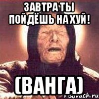 Завтра ты пойдёшь на хуй! (Ванга)