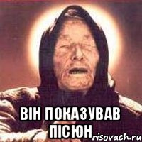  ВІН ПОКАЗУВАВ ПІСЮН