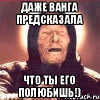 Даже ванга предсказала Что ты его полюбишь!)