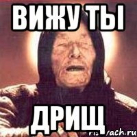 ВИЖУ ТЫ ДРИЩ