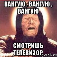 Вангую , Вангую , Вангую смотришь телевизор