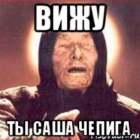 ВИЖУ ты Саша ЧЕПИГА