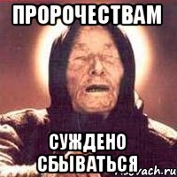 ПРОРОЧЕСТВАМ СУЖДЕНО СБЫВАТЬСЯ