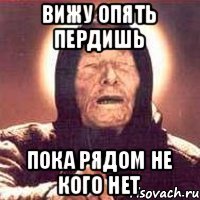 вижу опять пердишь пока рядом не кого нет