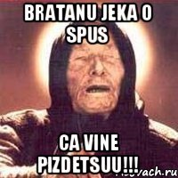 Bratanu Jeka o spus Ca vine PIZDETSUU!!!