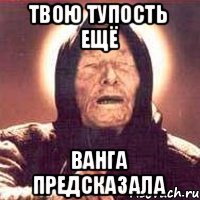 Твою тупость ещё Ванга предсказала