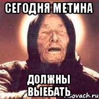 Сегодня метина должны выебать
