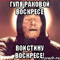 ГУЛЯ РАКОВОЙ ВОСКРЕСЕ ВОИСТИНУ ВОСКРЕСЕ!