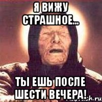 Я вижу страшное... ты ешь после шести вечера!