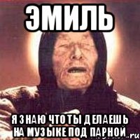 Эмиль я знаю что ты делаешь на музыке под парной