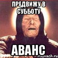 предвижу в субботу аванс