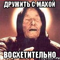 ДРУЖИТЬ С МАХОЙ ВОСХЕТИТЕЛЬНО
