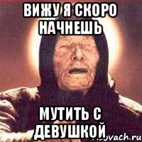 вижу я скоро начнешь мутить с девушкой