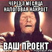 через 3 месяца налоговая накроет ваш проект