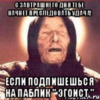 С ЗАВТРАШНЕГО ДНЯ ТЕБЕ НАЧНЕТ ПРЕСЛЕДОВАТЬ УДАЧА! ЕСЛИ ПОДПИШЕШЬСЯ НА ПАБЛИК " ЭГОИСТ "