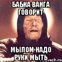 Бабка Ванга говорит мылом надо руки мыть