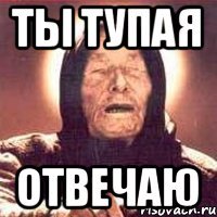 Ты тупая Отвечаю