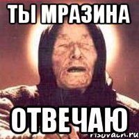 Ты мразина Отвечаю