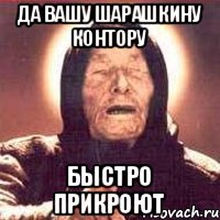 Да вашу шарашкину контору быстро прикроют