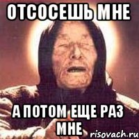 Отсосешь мне а потом еще раз мне