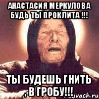 Анастасия Меркулова будь ты проклита !!! Ты будешь гнить , в гробу!!!
