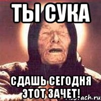 ты сука сдашь сегодня этот зачет!