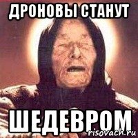 ДРОНОВЫ СТАНУТ ШЕДЕВРОМ