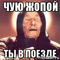 чую жопой ты в поезде