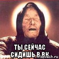  ты сейчас сидишь в вк